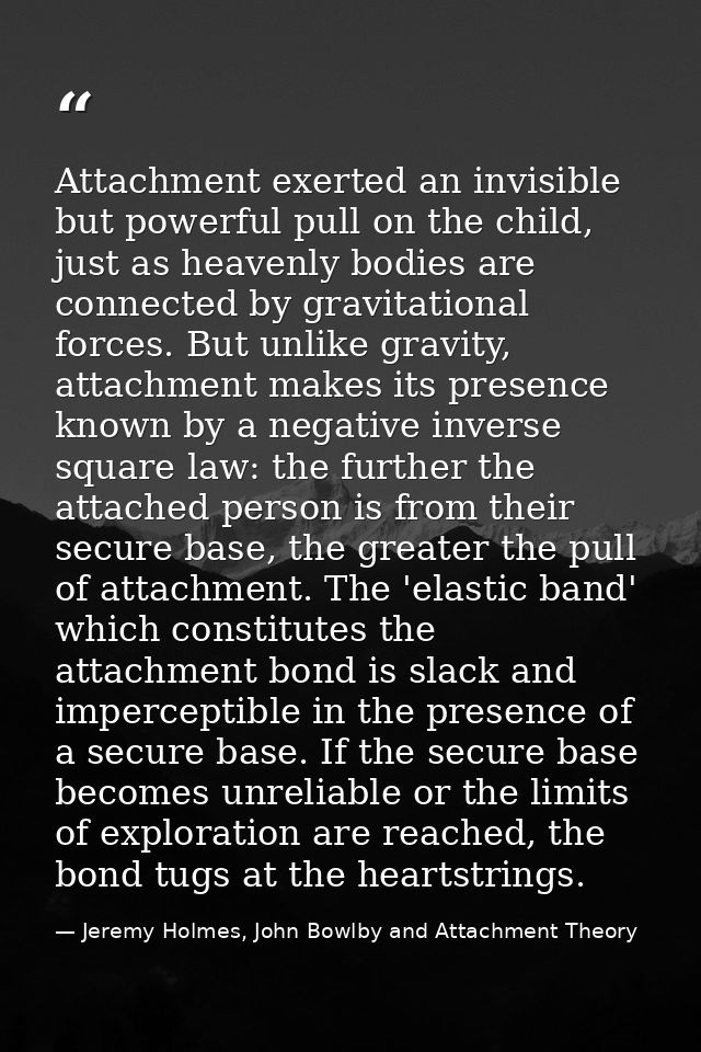 Attachment exerted an invisible but powerful pull on the child, just as heavenly bodies are connected by gravitational f — Jeremy Holmes, John Bowlby and Attachment Theory
