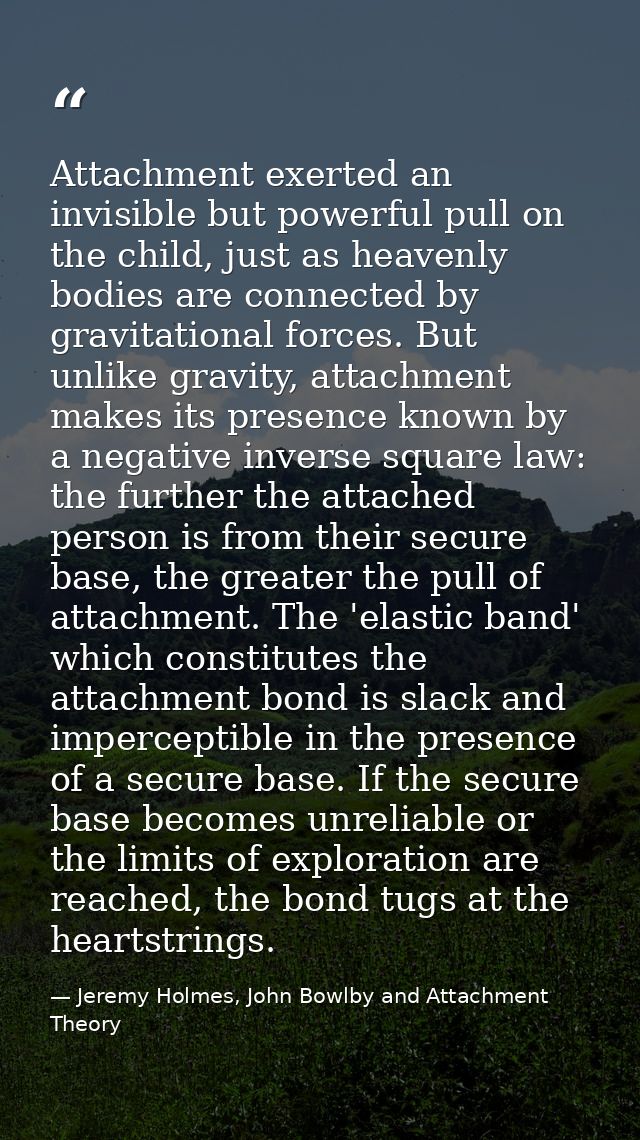 Attachment exerted an invisible but powerful pull on the child, just as heavenly bodies are connected by gravitational f — Jeremy Holmes, John Bowlby and Attachment Theory