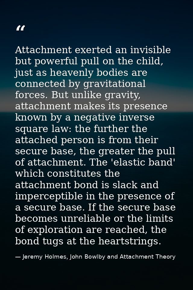 Attachment exerted an invisible but powerful pull on the child, just as heavenly bodies are connected by gravitational f — Jeremy Holmes, John Bowlby and Attachment Theory