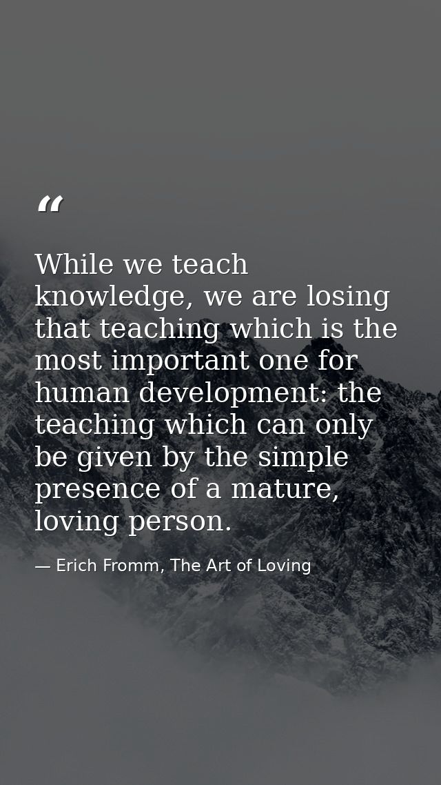 While we teach knowledge, we are losing that teaching which is the most important one for human development: the teachin — Erich Fromm, The Art of Loving