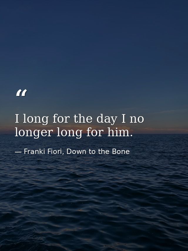 I long for the day I no longer long for him. — Franki Fiori, Down to the Bone
