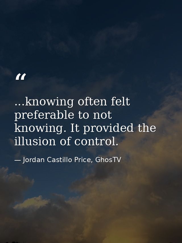 ...knowing often felt preferable to not knowing. It provided the illusion of control. — Jordan Castillo Price, GhosTV