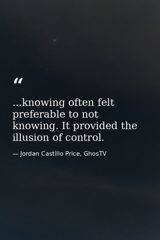 ...knowing often felt preferable to not knowing. It provided the illusion of control. — Jordan Castillo Price, GhosTV