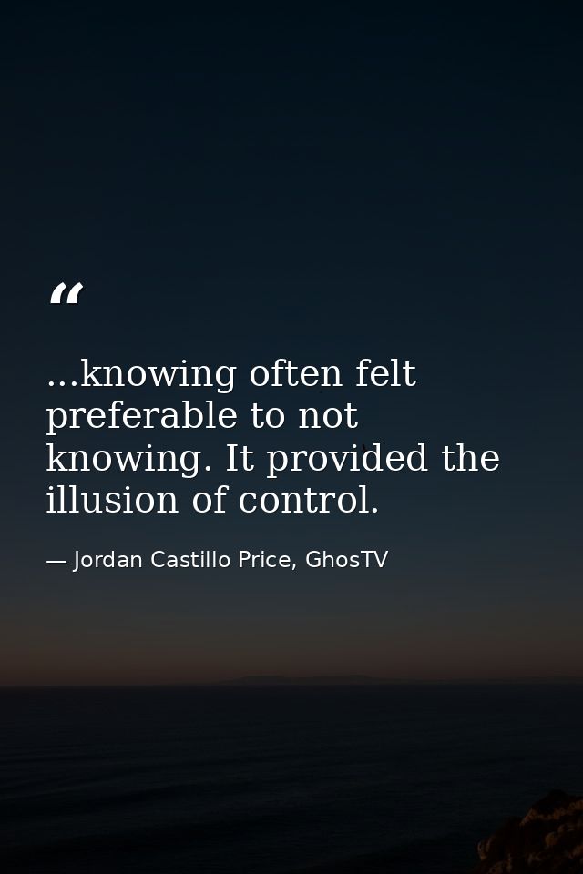 ...knowing often felt preferable to not knowing. It provided the illusion of control. — Jordan Castillo Price, GhosTV
