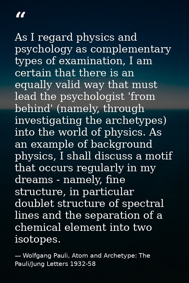 As I regard physics and psychology as complementary types of examination, I am certain that there is an equally valid wa — Wolfgang Pauli, Atom and Archetype: The Pauli/Jung Letters 1932-58