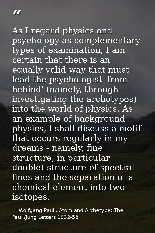 As I regard physics and psychology as complementary types of examination, I am certain that there is an equally valid wa — Wolfgang Pauli, Atom and Archetype: The Pauli/Jung Letters 1932-58