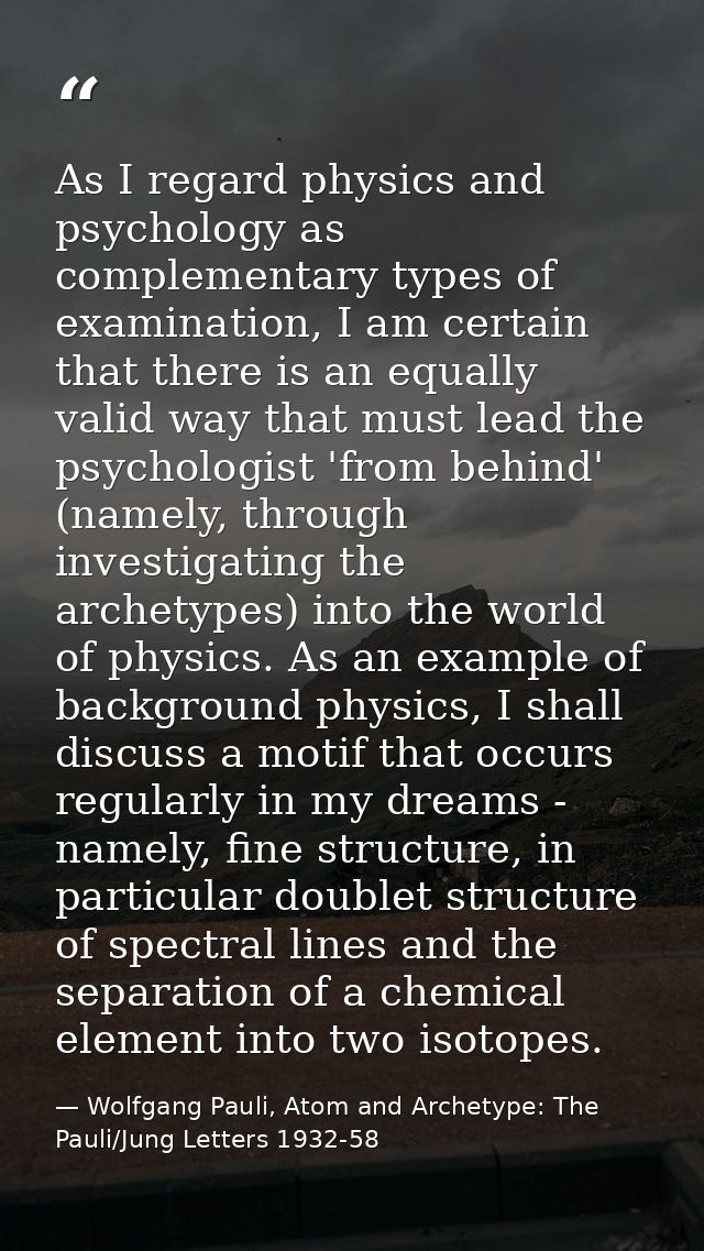 As I regard physics and psychology as complementary types of examination, I am certain that there is an equally valid wa — Wolfgang Pauli, Atom and Archetype: The Pauli/Jung Letters 1932-58