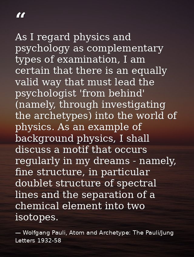 As I regard physics and psychology as complementary types of examination, I am certain that there is an equally valid wa — Wolfgang Pauli, Atom and Archetype: The Pauli/Jung Letters 1932-58