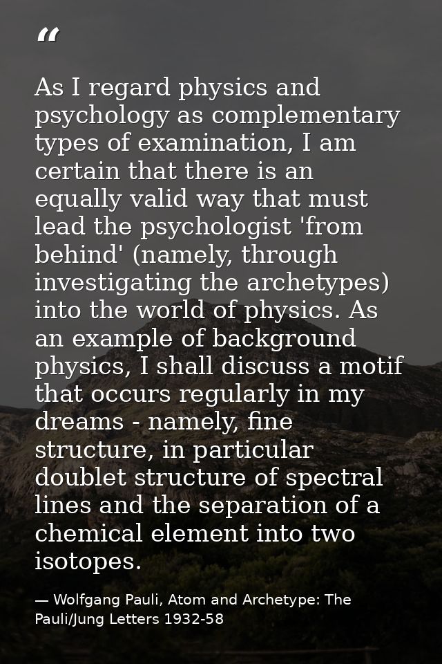 As I regard physics and psychology as complementary types of examination, I am certain that there is an equally valid wa — Wolfgang Pauli, Atom and Archetype: The Pauli/Jung Letters 1932-58