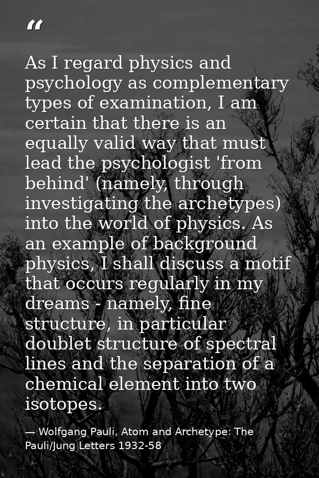 As I regard physics and psychology as complementary types of examination, I am certain that there is an equally valid wa — Wolfgang Pauli, Atom and Archetype: The Pauli/Jung Letters 1932-58
