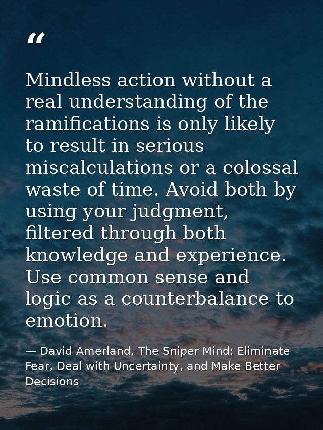 Mindless action without a real understanding of the ramifications is only likely to result in serious miscalculations or — David Amerland, The Sniper Mind: Eliminate Fear, Deal with Uncertainty, and Make Better Decisions