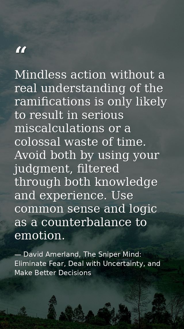 Mindless action without a real understanding of the ramifications is only likely to result in serious miscalculations or — David Amerland, The Sniper Mind: Eliminate Fear, Deal with Uncertainty, and Make Better Decisions