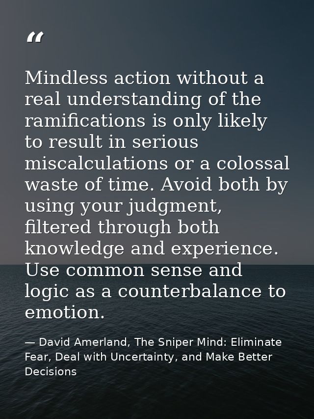 Mindless action without a real understanding of the ramifications is only likely to result in serious miscalculations or — David Amerland, The Sniper Mind: Eliminate Fear, Deal with Uncertainty, and Make Better Decisions