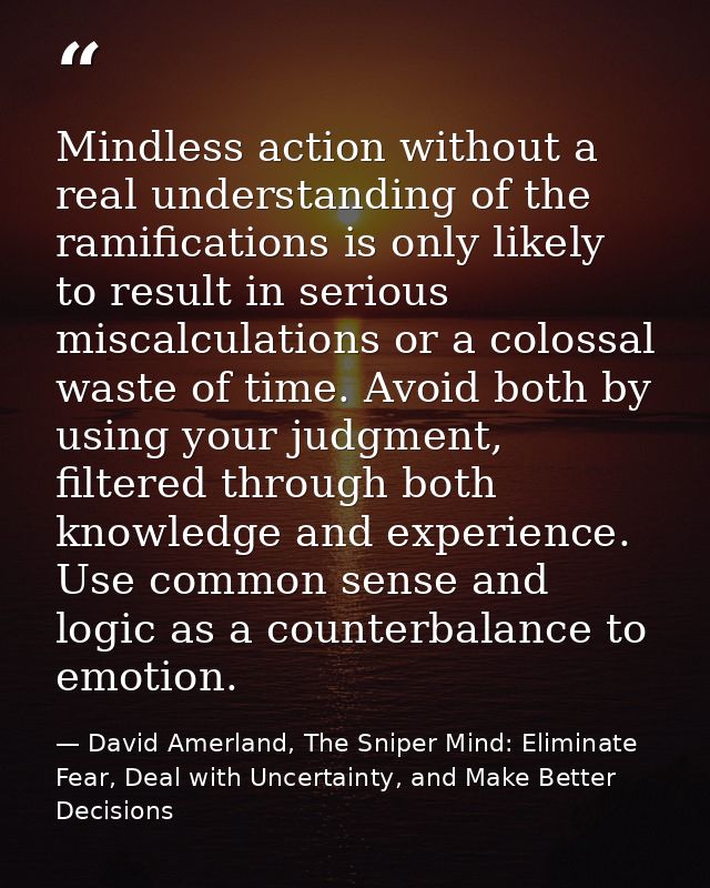 Mindless action without a real understanding of the ramifications is only likely to result in serious miscalculations or — David Amerland, The Sniper Mind: Eliminate Fear, Deal with Uncertainty, and Make Better Decisions