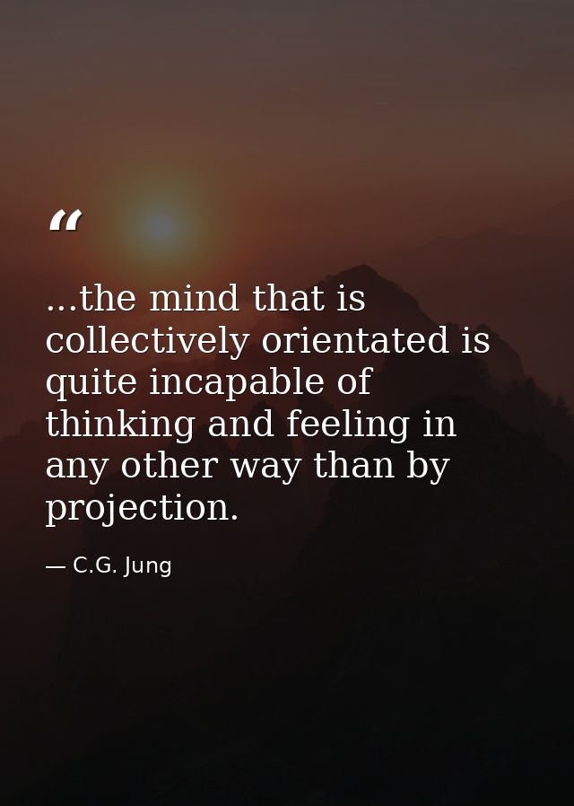 ...the mind that is collectively orientated is quite incapable of thinking and feeling in any other way than by projecti — C.G. Jung
