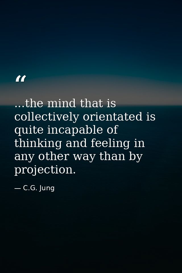 ...the mind that is collectively orientated is quite incapable of thinking and feeling in any other way than by projecti — C.G. Jung