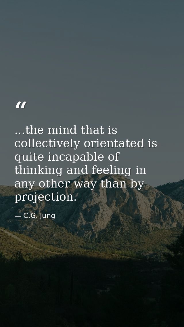 ...the mind that is collectively orientated is quite incapable of thinking and feeling in any other way than by projecti — C.G. Jung