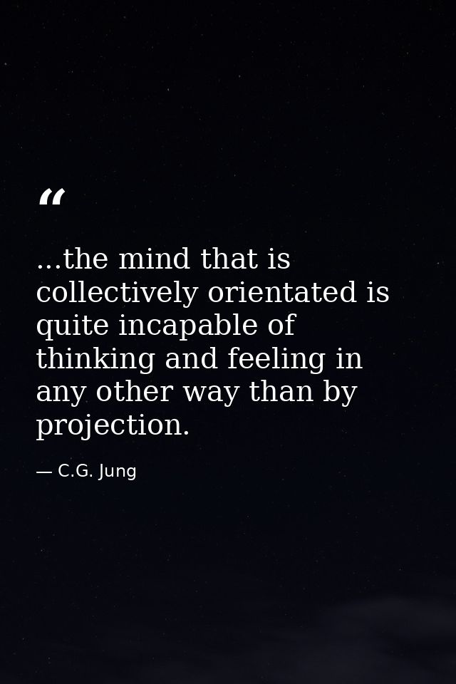 ...the mind that is collectively orientated is quite incapable of thinking and feeling in any other way than by projecti — C.G. Jung