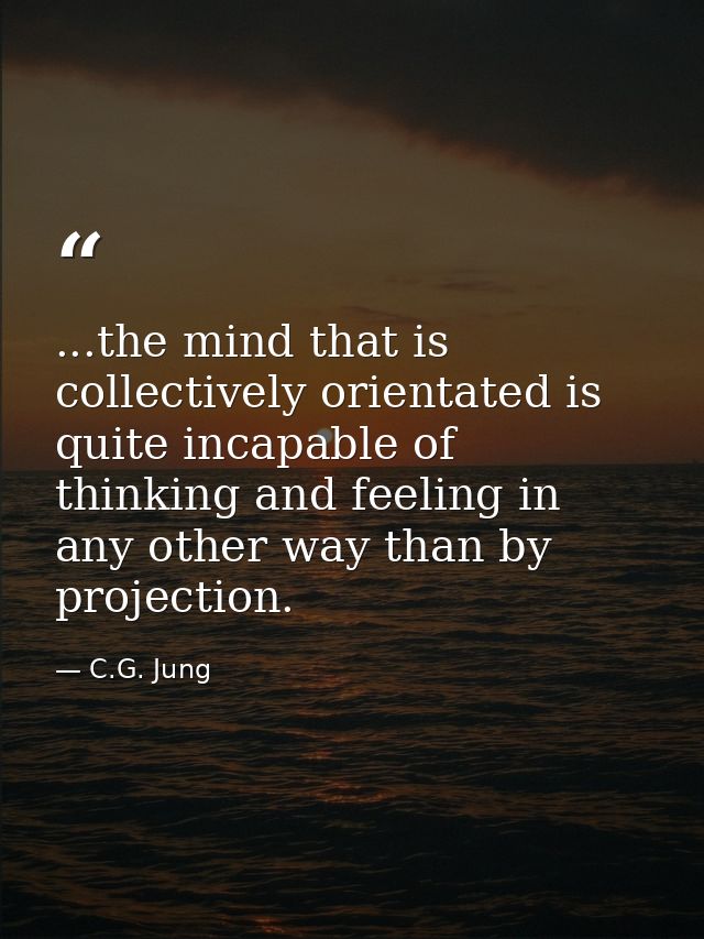 ...the mind that is collectively orientated is quite incapable of thinking and feeling in any other way than by projecti — C.G. Jung