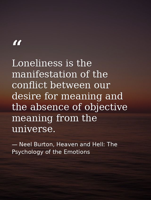 Loneliness is the manifestation of the conflict between our desire for meaning and the absence of objective meaning from — Neel Burton, Heaven and Hell: The Psychology of the Emotions