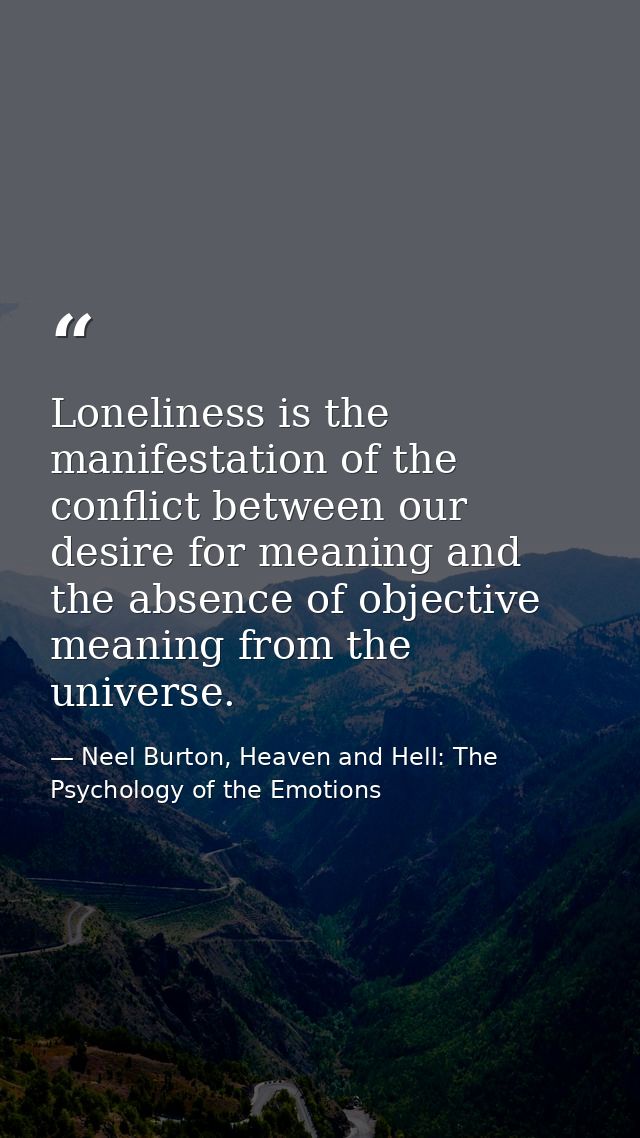 Loneliness is the manifestation of the conflict between our desire for meaning and the absence of objective meaning from — Neel Burton, Heaven and Hell: The Psychology of the Emotions