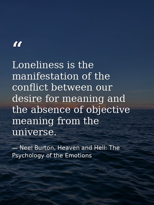 Loneliness is the manifestation of the conflict between our desire for meaning and the absence of objective meaning from — Neel Burton, Heaven and Hell: The Psychology of the Emotions