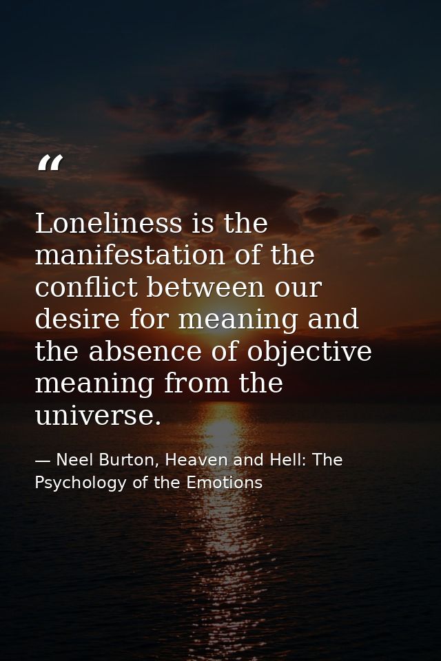 Loneliness is the manifestation of the conflict between our desire for meaning and the absence of objective meaning from — Neel Burton, Heaven and Hell: The Psychology of the Emotions