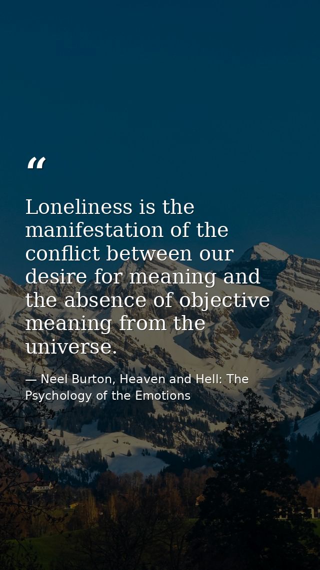 Loneliness is the manifestation of the conflict between our desire for meaning and the absence of objective meaning from — Neel Burton, Heaven and Hell: The Psychology of the Emotions