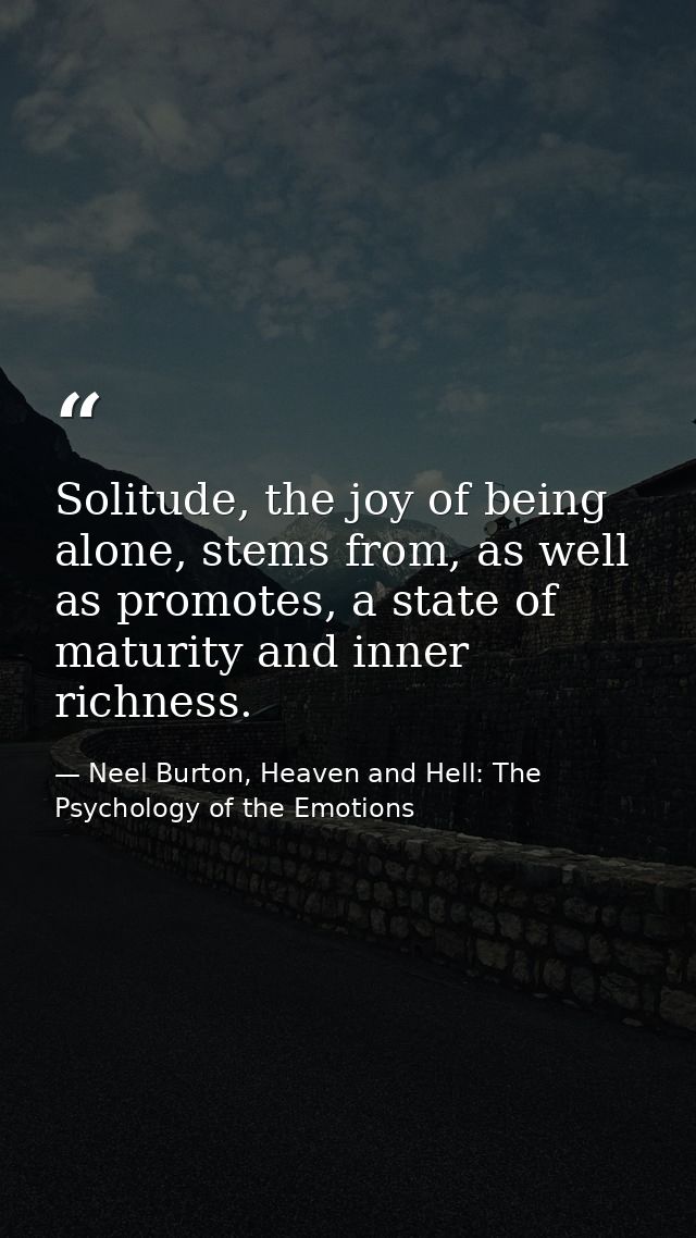Solitude, the joy of being alone, stems from, as well as promotes, a state of maturity and inner richness. — Neel Burton, Heaven and Hell: The Psychology of the Emotions