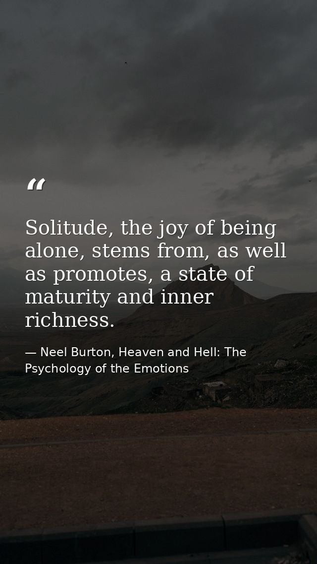 Solitude, the joy of being alone, stems from, as well as promotes, a state of maturity and inner richness. — Neel Burton, Heaven and Hell: The Psychology of the Emotions