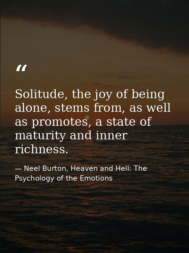 Solitude, the joy of being alone, stems from, as well as promotes, a state of maturity and inner richness. — Neel Burton, Heaven and Hell: The Psychology of the Emotions