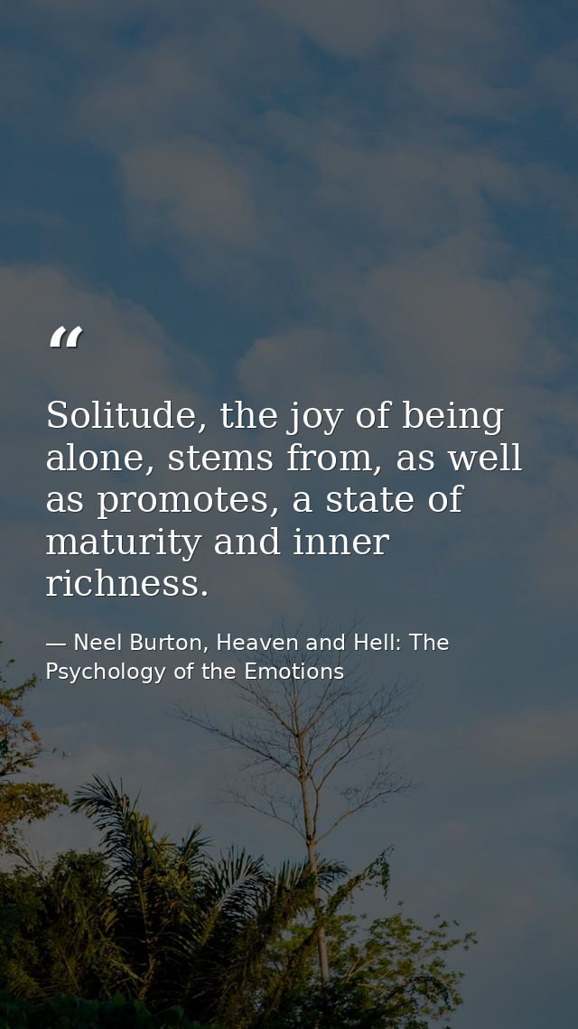 Solitude, the joy of being alone, stems from, as well as promotes, a state of maturity and inner richness. — Neel Burton, Heaven and Hell: The Psychology of the Emotions
