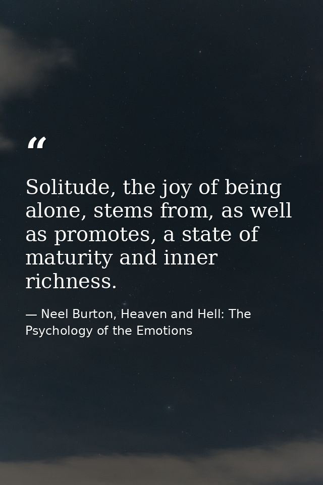 Solitude, the joy of being alone, stems from, as well as promotes, a state of maturity and inner richness. — Neel Burton, Heaven and Hell: The Psychology of the Emotions