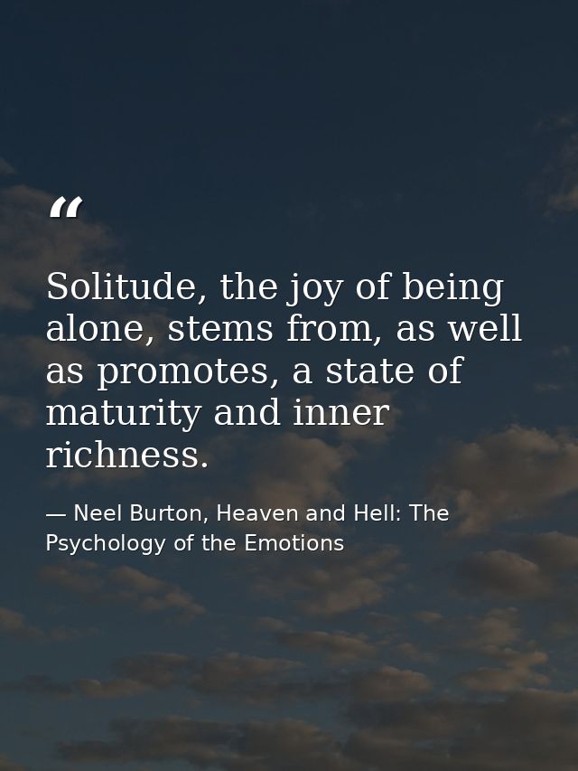 Solitude, the joy of being alone, stems from, as well as promotes, a state of maturity and inner richness. — Neel Burton, Heaven and Hell: The Psychology of the Emotions