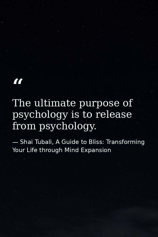 The ultimate purpose of psychology is to release from psychology. — Shai Tubali, A Guide to Bliss: Transforming Your Life through Mind Expansion