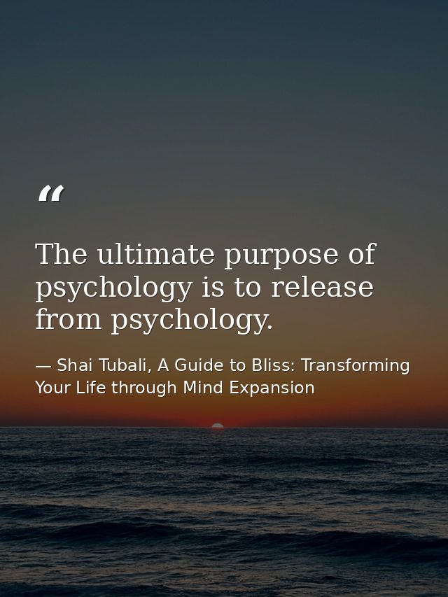 The ultimate purpose of psychology is to release from psychology. — Shai Tubali, A Guide to Bliss: Transforming Your Life through Mind Expansion