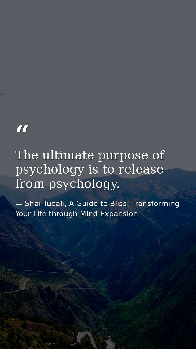 The ultimate purpose of psychology is to release from psychology. — Shai Tubali, A Guide to Bliss: Transforming Your Life through Mind Expansion