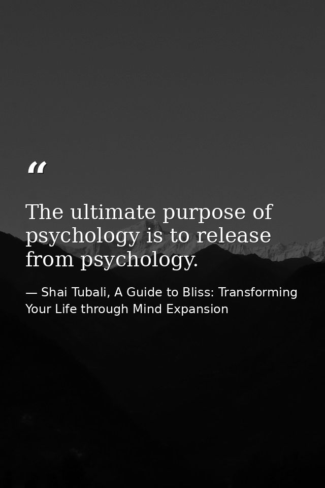 The ultimate purpose of psychology is to release from psychology. — Shai Tubali, A Guide to Bliss: Transforming Your Life through Mind Expansion
