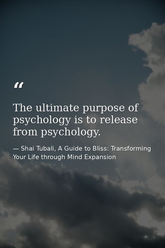 The ultimate purpose of psychology is to release from psychology. — Shai Tubali, A Guide to Bliss: Transforming Your Life through Mind Expansion