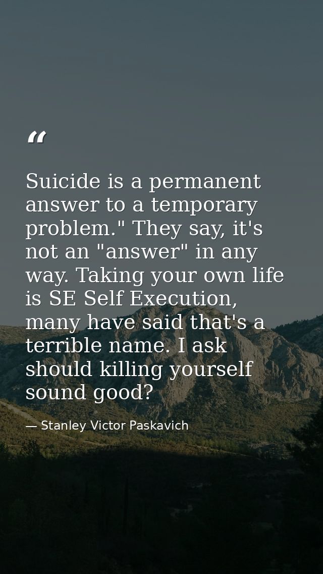Suicide is a permanent answer to a temporary problem." They say, it's not an "answer" in any way. Taking your own life i — Stanley Victor Paskavich
