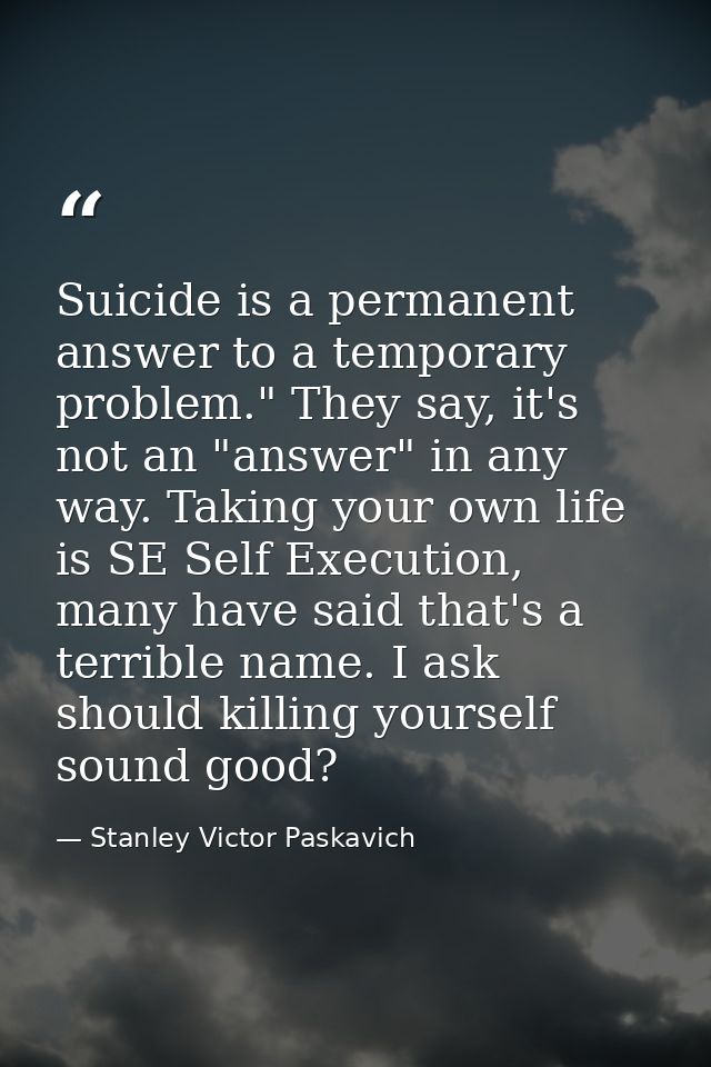 Suicide is a permanent answer to a temporary problem." They say, it's not an "answer" in any way. Taking your own life i — Stanley Victor Paskavich