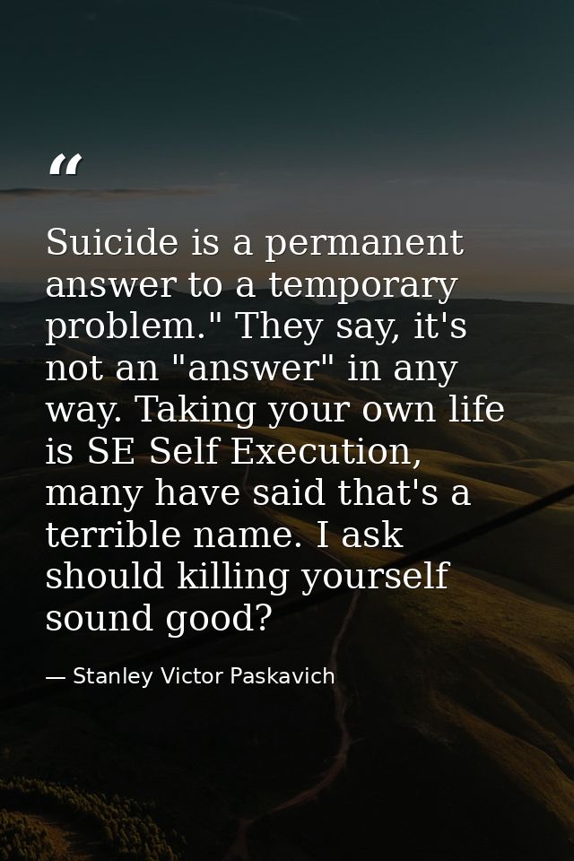 Suicide is a permanent answer to a temporary problem." They say, it's not an "answer" in any way. Taking your own life i — Stanley Victor Paskavich