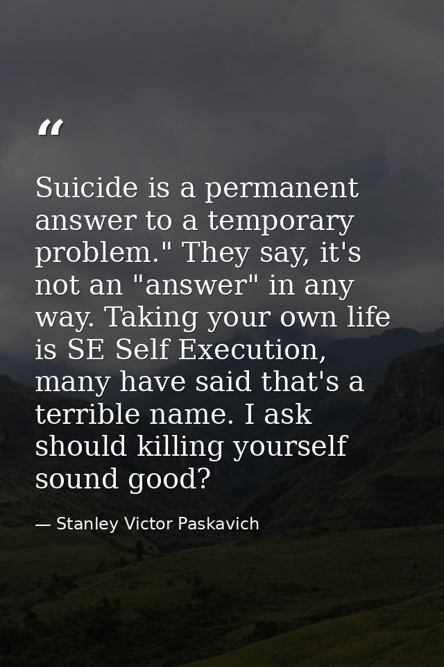 Suicide is a permanent answer to a temporary problem." They say, it's not an "answer" in any way. Taking your own life i — Stanley Victor Paskavich