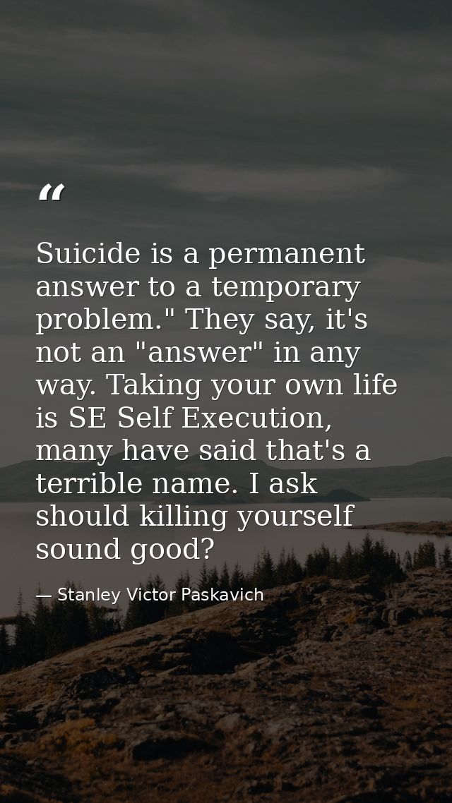 Suicide is a permanent answer to a temporary problem." They say, it's not an "answer" in any way. Taking your own life i — Stanley Victor Paskavich