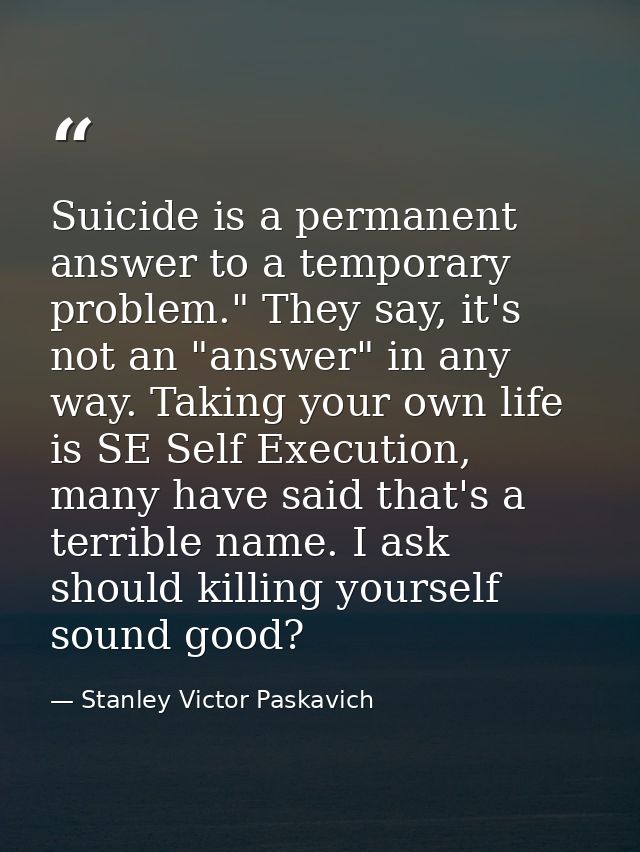 Suicide is a permanent answer to a temporary problem." They say, it's not an "answer" in any way. Taking your own life i — Stanley Victor Paskavich