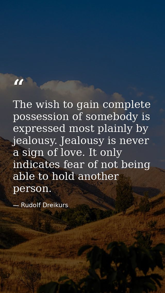 The wish to gain complete possession of somebody is expressed most plainly by jealousy. Jealousy is never a sign of love — Rudolf Dreikurs