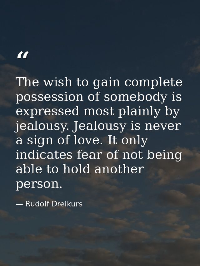 The wish to gain complete possession of somebody is expressed most plainly by jealousy. Jealousy is never a sign of love — Rudolf Dreikurs