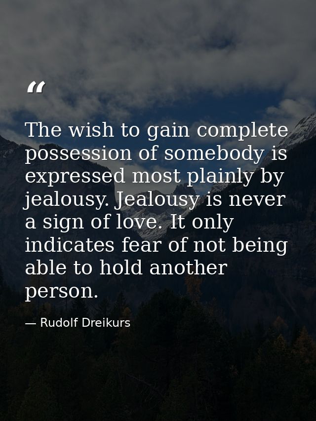 The wish to gain complete possession of somebody is expressed most plainly by jealousy. Jealousy is never a sign of love — Rudolf Dreikurs