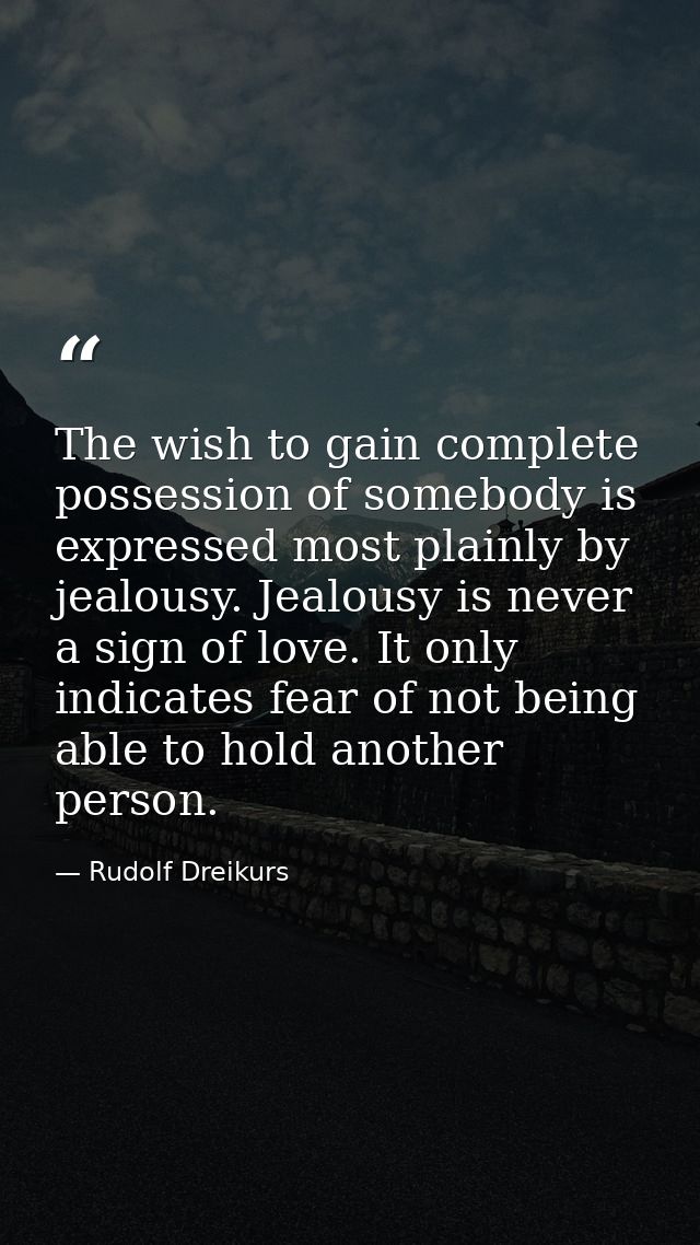 The wish to gain complete possession of somebody is expressed most plainly by jealousy. Jealousy is never a sign of love — Rudolf Dreikurs