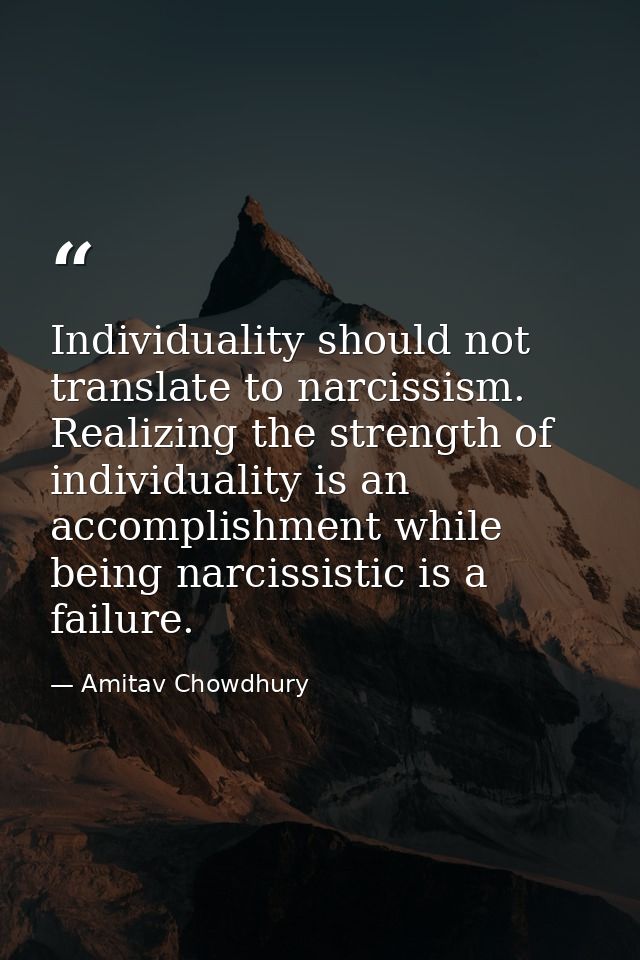 Individuality should not translate to narcissism. Realizing the strength of individuality is an accomplishment while bei — Amitav Chowdhury
